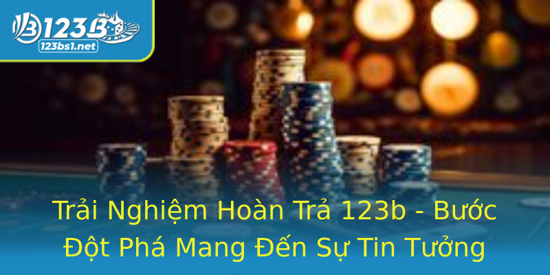 Trải Nghiệm Hoàn Trả 123b - Bước Đột Phá Mang Đến Sự Tin Tưởng Trải Nghiệm Hoàn Trả 123b - Bước Đột Phá Mang Đến Sự Tin Tưởng